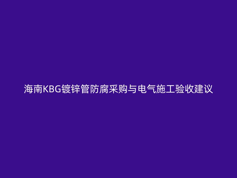 海南KBG鍍鋅管防腐采購與電氣施工驗(yàn)收建議