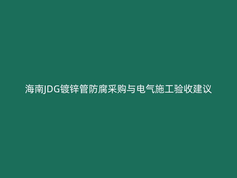 海南JDG鍍鋅管防腐采購(gòu)與電氣施工驗(yàn)收建議