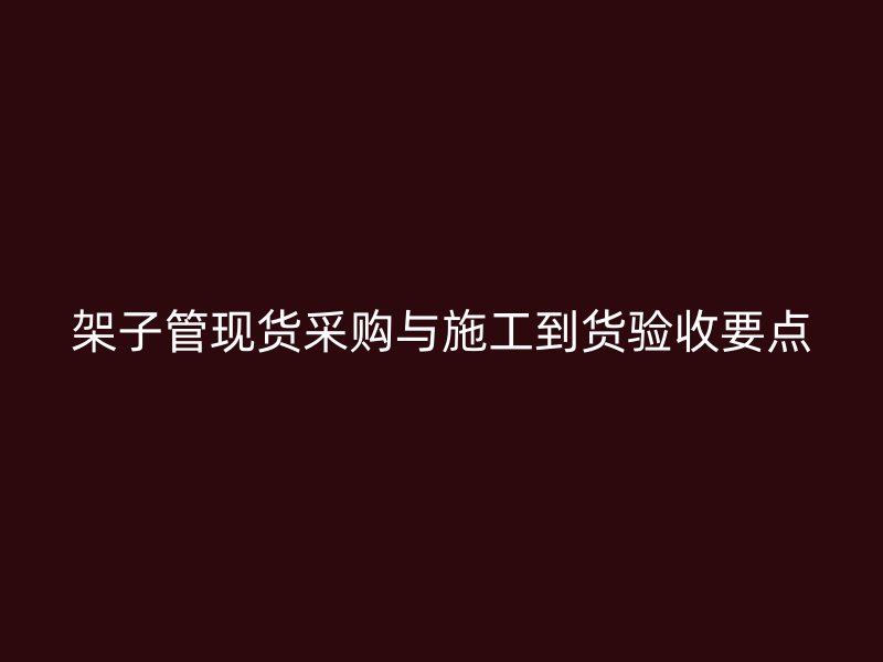 架子管現(xiàn)貨采購與施工到貨驗收要點