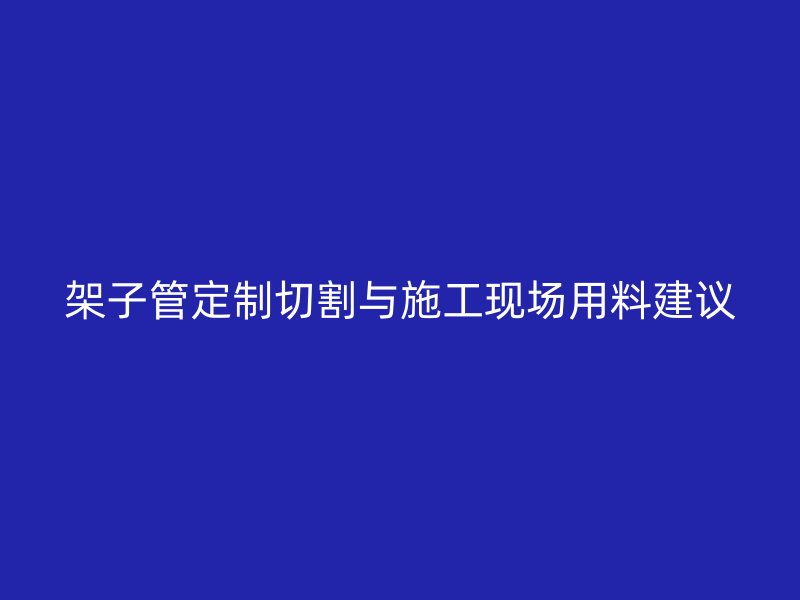架子管定制切割與施工現(xiàn)場用料建議