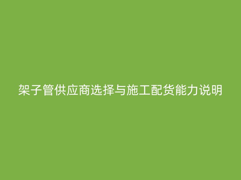 架子管供應(yīng)商選擇與施工配貨能力說明