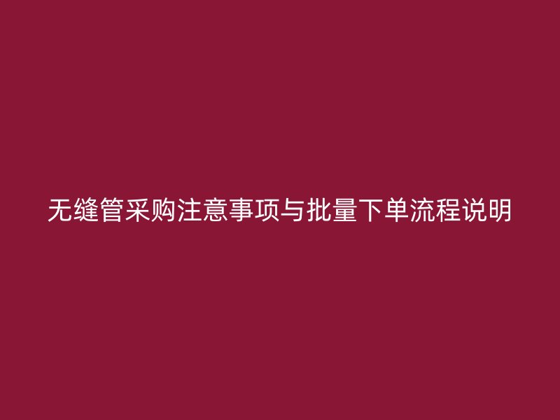 無(wú)縫管采購(gòu)注意事項(xiàng)與批量下單流程說(shuō)明
