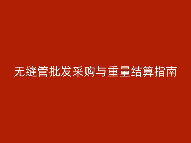 無縫管批發(fā)采購與重量結(jié)算指南