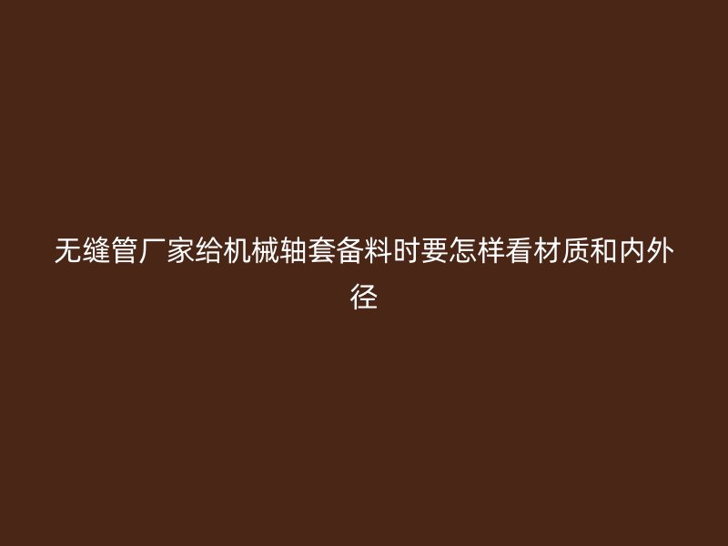 無縫管廠家給機(jī)械軸套備料時(shí)要怎樣看材質(zhì)和內(nèi)外徑