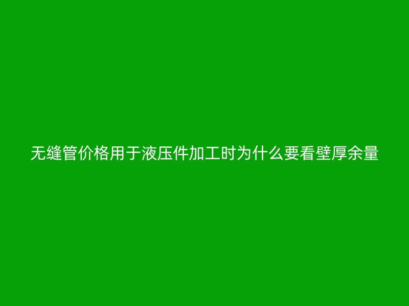 無縫管價格用于液壓件加工時為什么要看壁厚余量