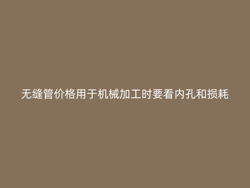 無(wú)縫管價(jià)格用于機(jī)械加工時(shí)要看內(nèi)孔和損耗