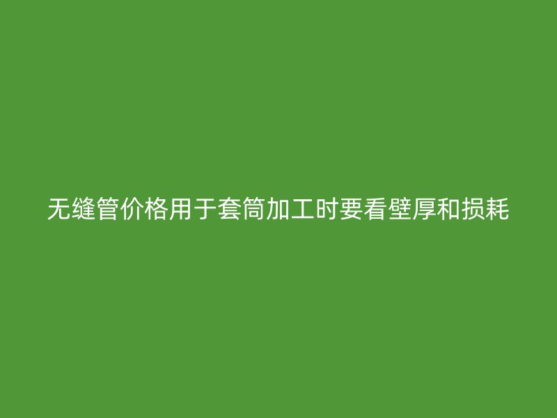 無縫管價格用于套筒加工時要看壁厚和損耗