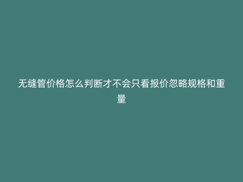 無縫管價(jià)格怎么判斷才不會(huì)只看報(bào)價(jià)忽略規(guī)格和重量