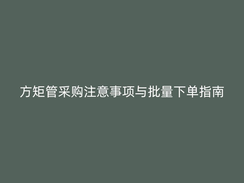 方矩管采購(gòu)注意事項(xiàng)與批量下單指南