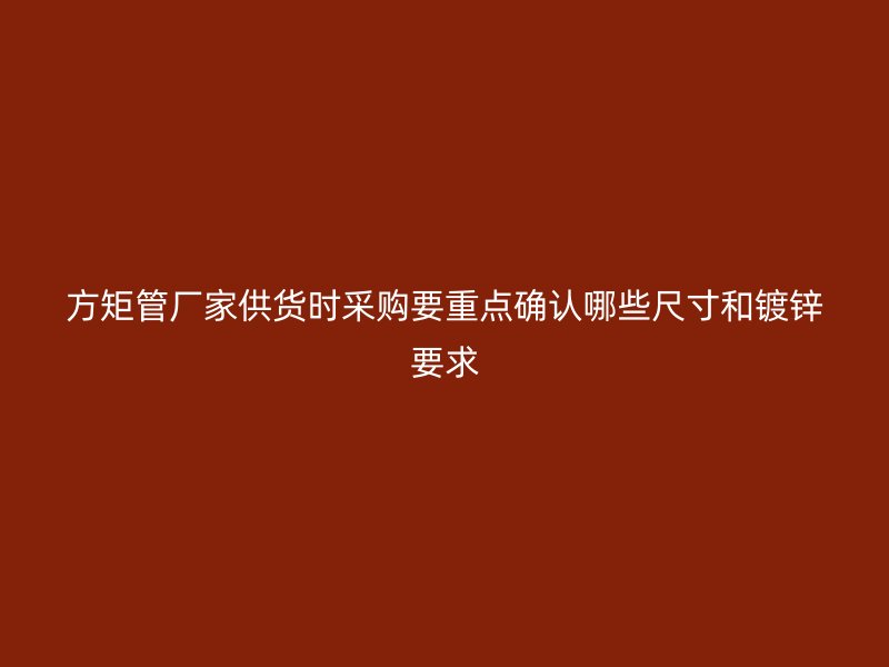 方矩管廠家供貨時采購要重點確認哪些尺寸和鍍鋅要求
