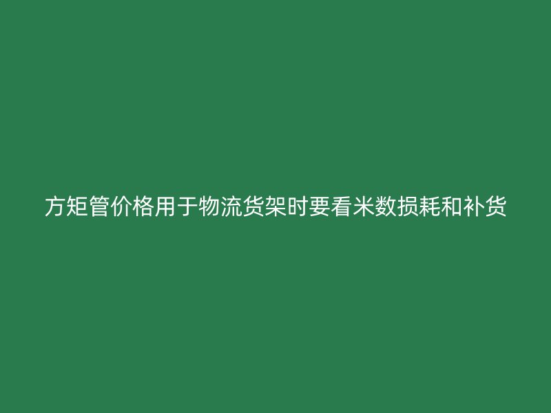 方矩管價格用于物流貨架時要看米數(shù)損耗和補貨