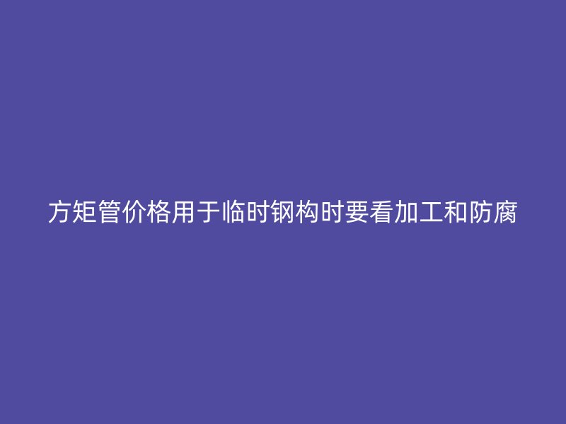 方矩管價格用于臨時鋼構(gòu)時要看加工和防腐
