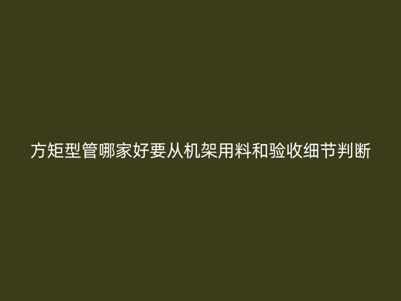方矩型管哪家好要從機架用料和驗收細節(jié)判斷