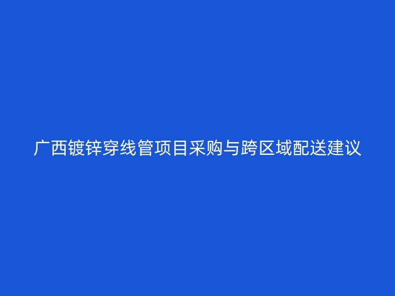 廣西鍍鋅穿線管項(xiàng)目采購與跨區(qū)域配送建議