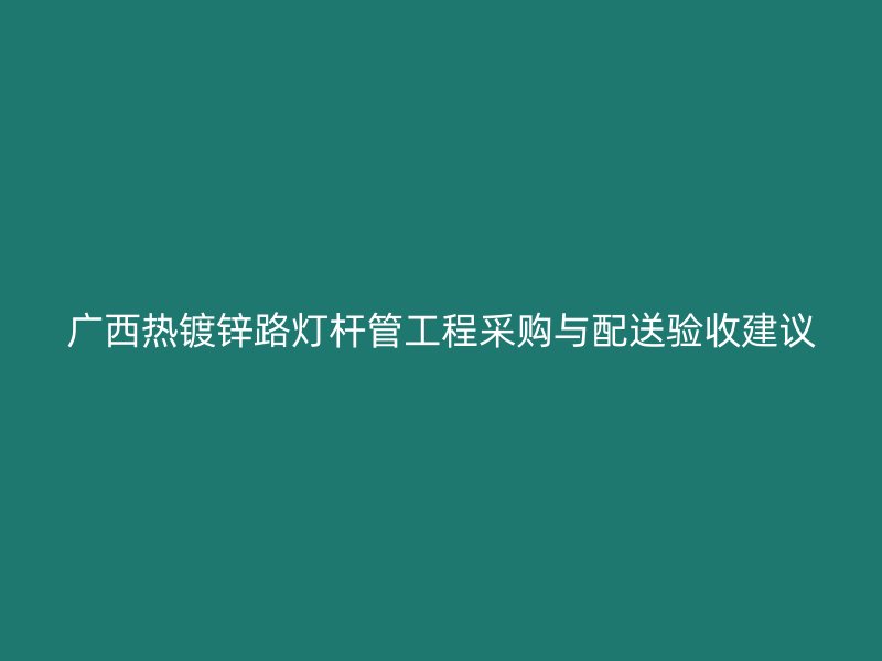 廣西熱鍍鋅路燈桿管工程采購與配送驗(yàn)收建議