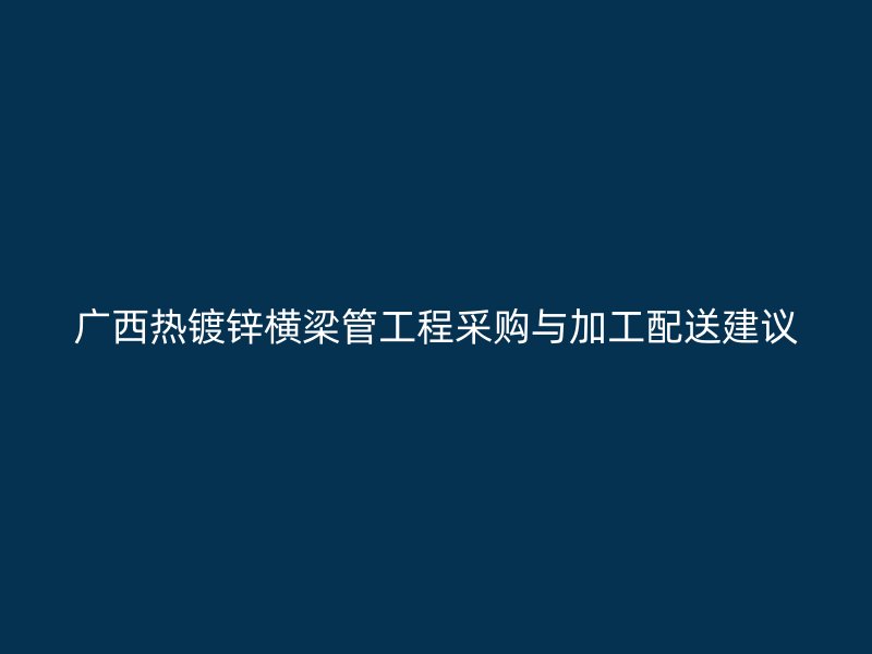廣西熱鍍鋅橫梁管工程采購(gòu)與加工配送建議