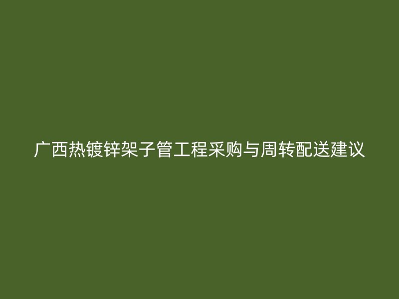廣西熱鍍鋅架子管工程采購與周轉(zhuǎn)配送建議
