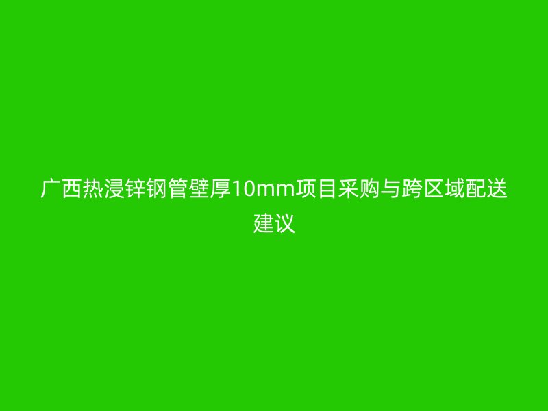廣西熱浸鋅鋼管壁厚10mm項(xiàng)目采購(gòu)與跨區(qū)域配送建議