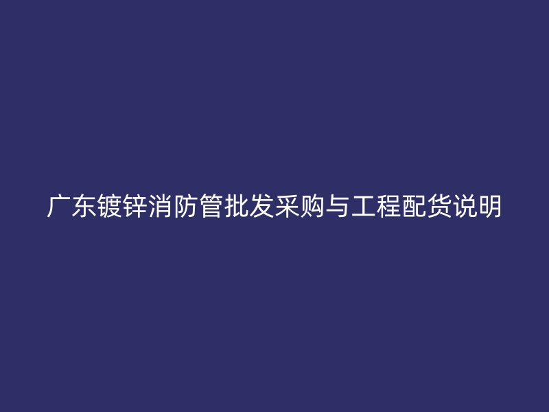 廣東鍍鋅消防管批發(fā)采購與工程配貨說明
