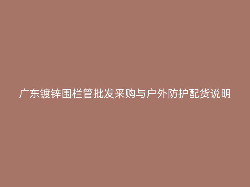 廣東鍍鋅圍欄管批發(fā)采購與戶外防護(hù)配貨說明