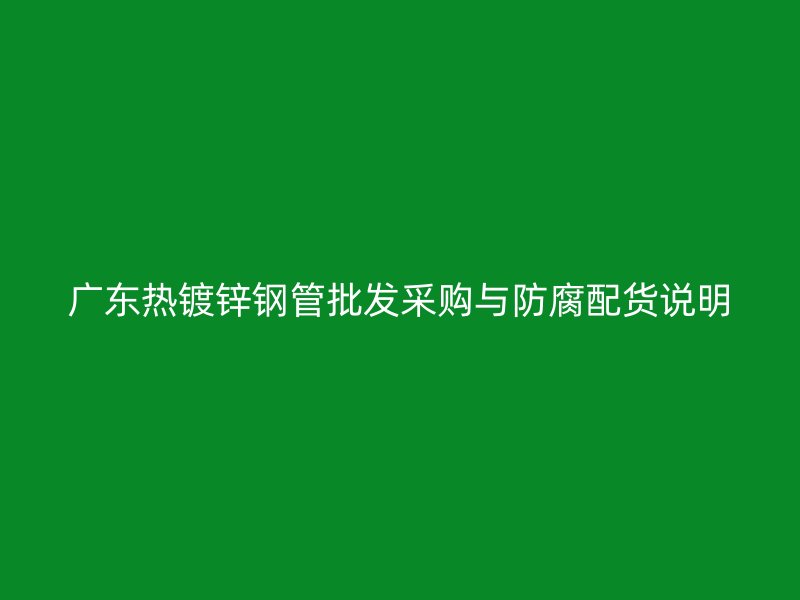 廣東熱鍍鋅鋼管批發(fā)采購與防腐配貨說明