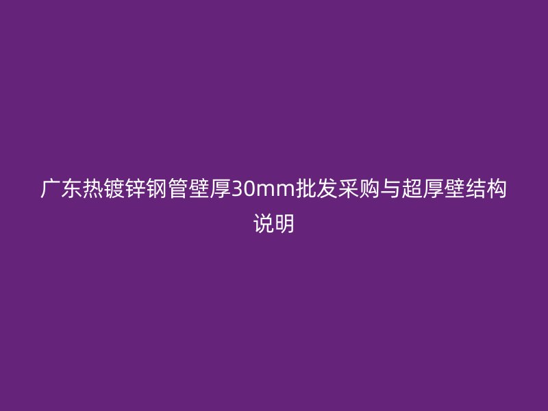 廣東熱鍍鋅鋼管壁厚30mm批發(fā)采購與超厚壁結(jié)構(gòu)說明
