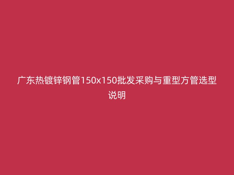 廣東熱鍍鋅鋼管150x150批發(fā)采購與重型方管選型說明