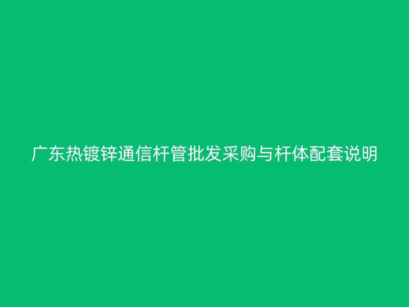廣東熱鍍鋅通信桿管批發(fā)采購(gòu)與桿體配套說明