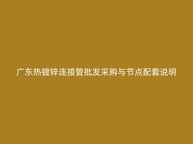 廣東熱鍍鋅連接管批發(fā)采購與節(jié)點(diǎn)配套說明