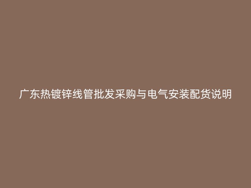 廣東熱鍍鋅線(xiàn)管批發(fā)采購(gòu)與電氣安裝配貨說(shuō)明