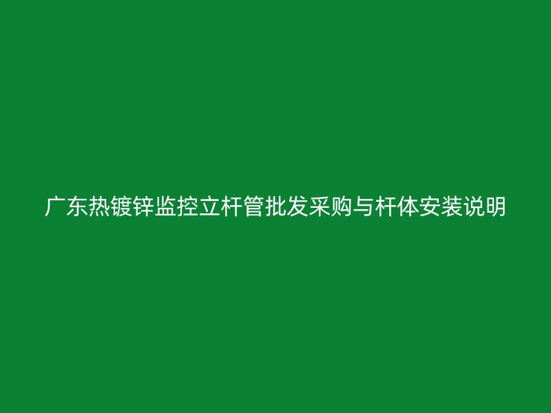廣東熱鍍鋅監(jiān)控立桿管批發(fā)采購與桿體安裝說明