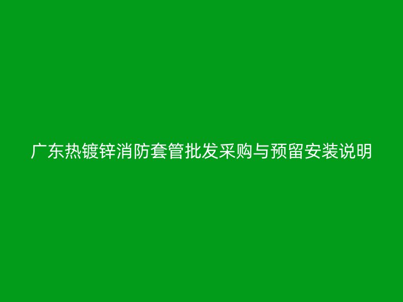 廣東熱鍍鋅消防套管批發(fā)采購(gòu)與預(yù)留安裝說(shuō)明