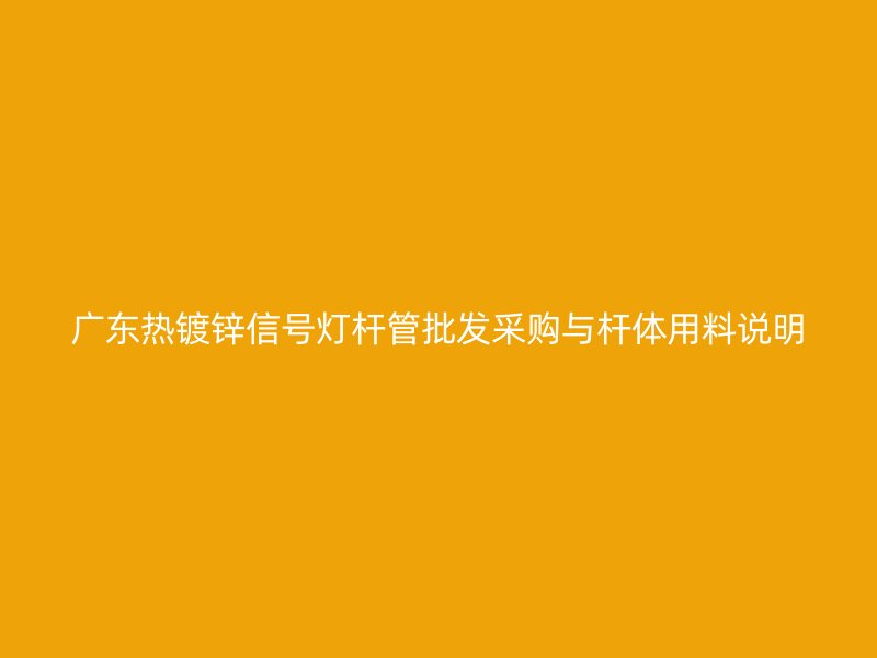 廣東熱鍍鋅信號(hào)燈桿管批發(fā)采購(gòu)與桿體用料說明