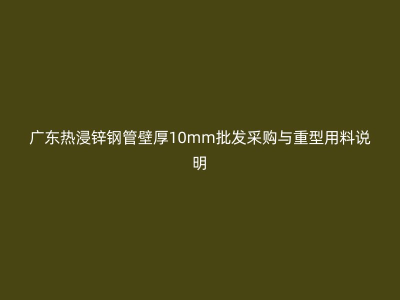 廣東熱浸鋅鋼管壁厚10mm批發(fā)采購與重型用料說明