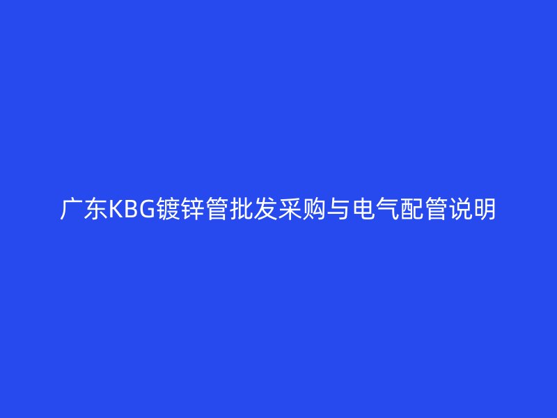 廣東KBG鍍鋅管批發(fā)采購(gòu)與電氣配管說(shuō)明