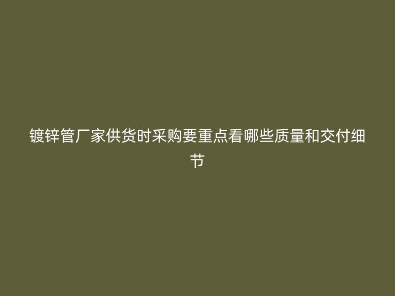 鍍鋅管廠家供貨時(shí)采購(gòu)要重點(diǎn)看哪些質(zhì)量和交付細(xì)節(jié)