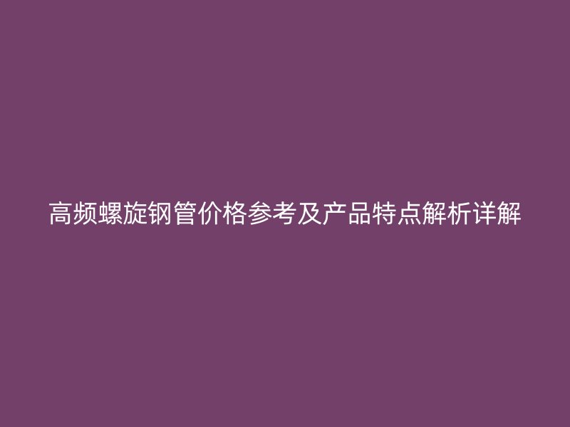 高頻螺旋鋼管價格參考及產(chǎn)品特點解析詳解