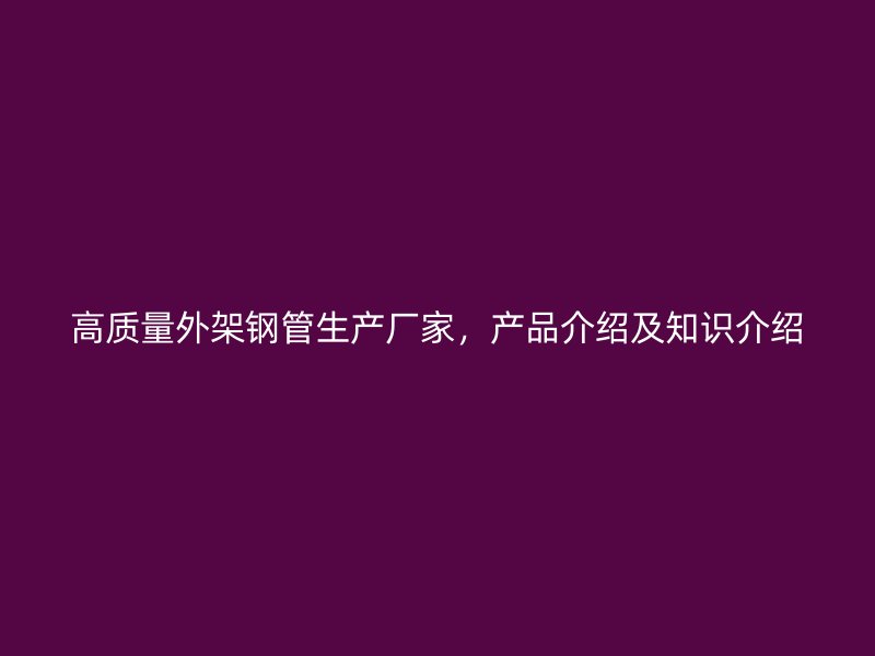 高質(zhì)量外架鋼管生產(chǎn)廠家，產(chǎn)品介紹及知識介紹