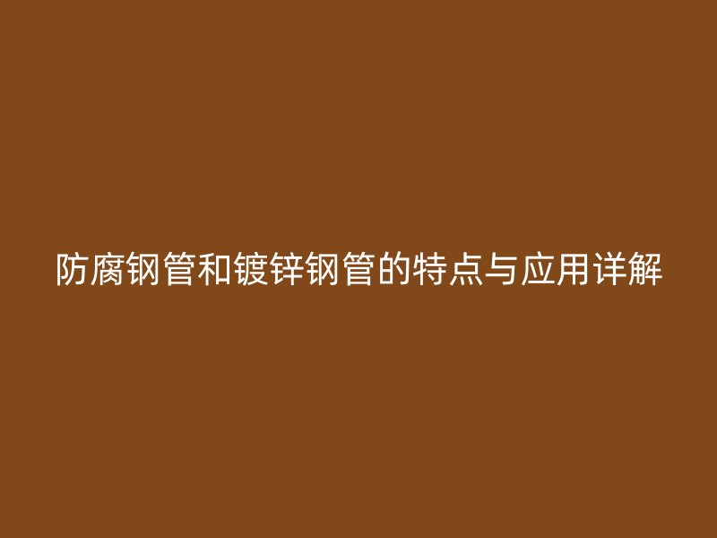 防腐鋼管和鍍鋅鋼管的特點(diǎn)與應(yīng)用詳解