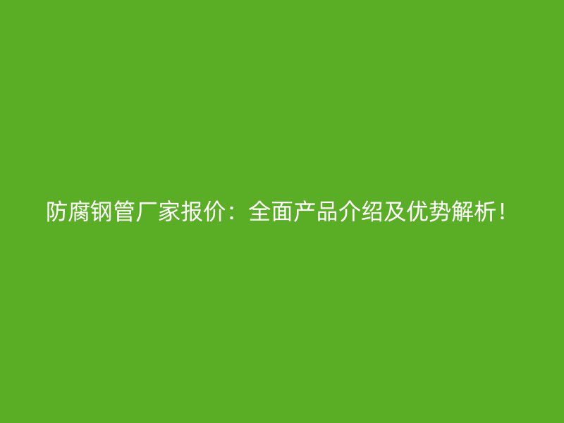 防腐鋼管廠家報(bào)價(jià)：全面產(chǎn)品介紹及優(yōu)勢(shì)解析！