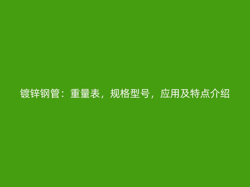 鍍鋅鋼管：重量表，規(guī)格型號(hào)，應(yīng)用及特點(diǎn)介紹