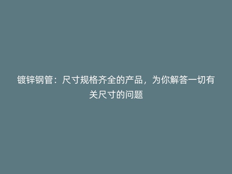 鍍鋅鋼管：尺寸規(guī)格齊全的產(chǎn)品，為你解答一切有關尺寸的問題