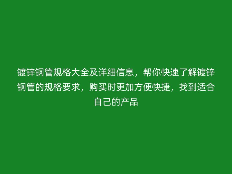 鍍鋅鋼管規(guī)格大全及詳細(xì)信息，幫你快速了解鍍鋅鋼管的規(guī)格要求，購買時更加方便快捷，找到適合自己的產(chǎn)品