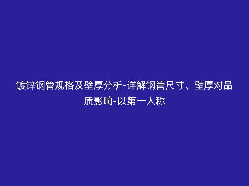 鍍鋅鋼管規(guī)格及壁厚分析-詳解鋼管尺寸、壁厚對(duì)品質(zhì)影響-以第一人稱