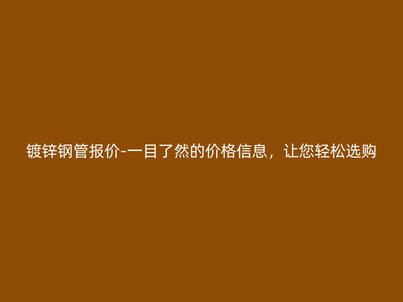 鍍鋅鋼管報(bào)價(jià)-一目了然的價(jià)格信息，讓您輕松選購(gòu)