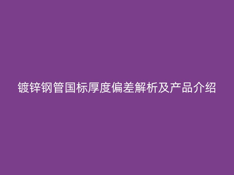 鍍鋅鋼管國標厚度偏差解析及產(chǎn)品介紹