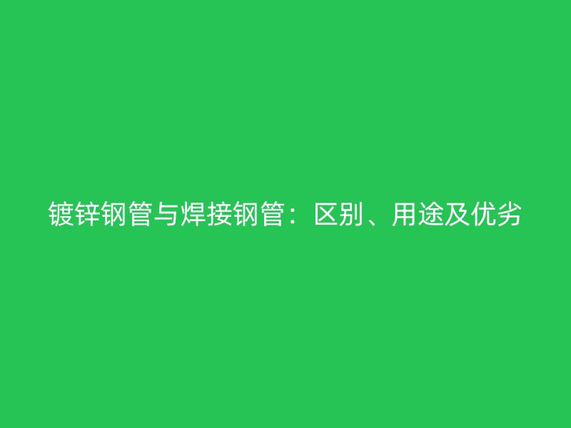 鍍鋅鋼管與焊接鋼管：區(qū)別、用途及優(yōu)劣