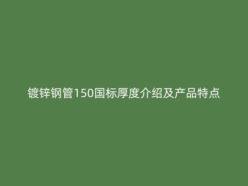 鍍鋅鋼管150國標厚度介紹及產(chǎn)品特點