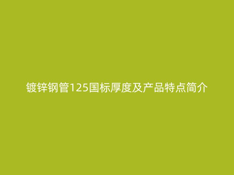鍍鋅鋼管125國標(biāo)厚度及產(chǎn)品特點簡介