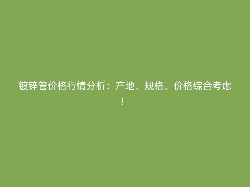 鍍鋅管價格行情分析：產地、規(guī)格、價格綜合考慮！